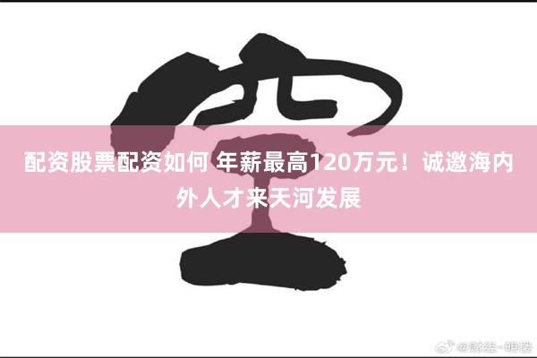 配资股票配资如何 年薪最高120万元！诚邀海内外人才来天河发展
