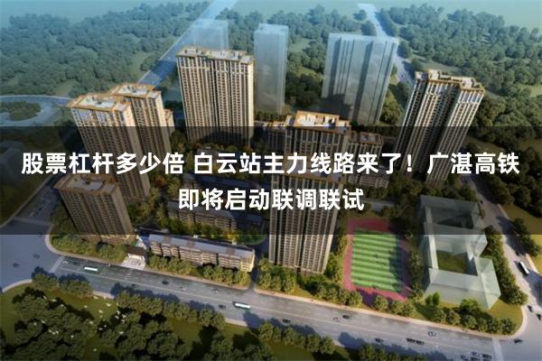 股票杠杆多少倍 白云站主力线路来了！广湛高铁即将启动联调联试