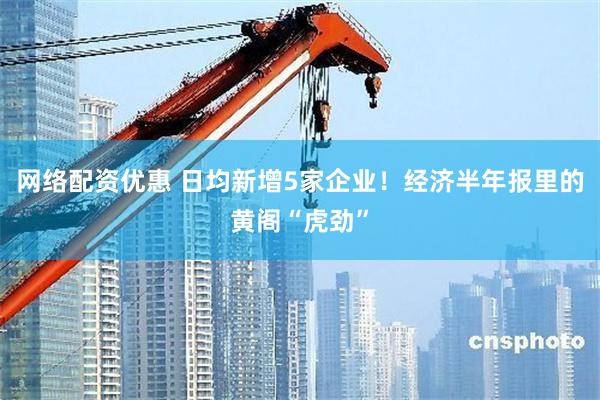 网络配资优惠 日均新增5家企业！经济半年报里的黄阁“虎劲”