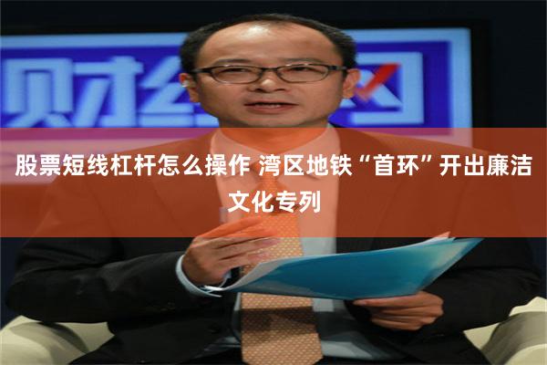 股票短线杠杆怎么操作 湾区地铁“首环”开出廉洁文化专列