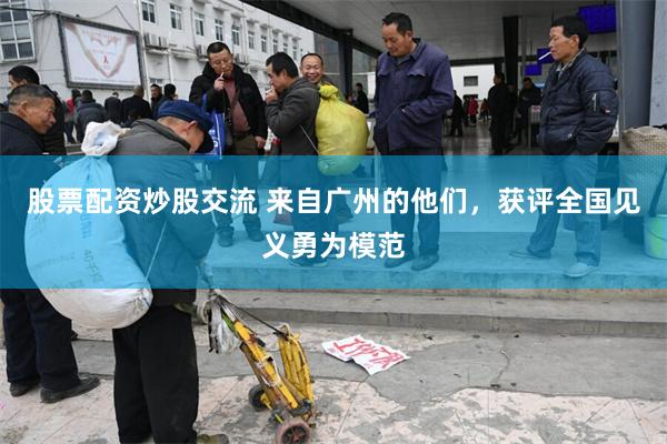 股票配资炒股交流 来自广州的他们，获评全国见义勇为模范