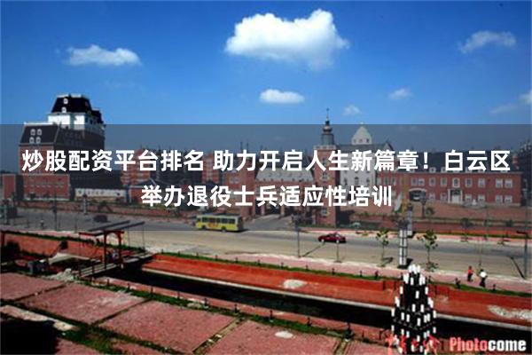 炒股配资平台排名 助力开启人生新篇章！白云区举办退役士兵适应性培训