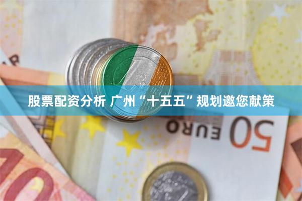 股票配资分析 广州“十五五”规划邀您献策