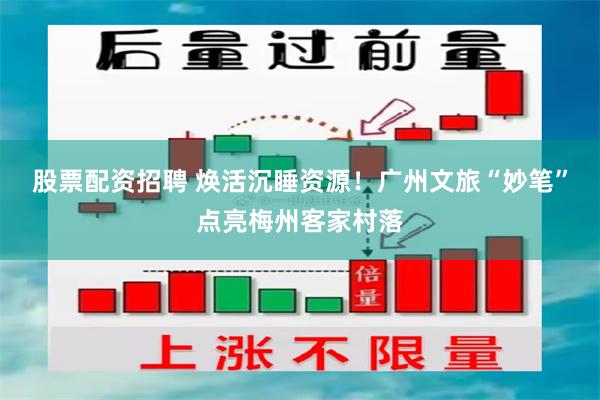 股票配资招聘 焕活沉睡资源！广州文旅“妙笔”点亮梅州客家村落