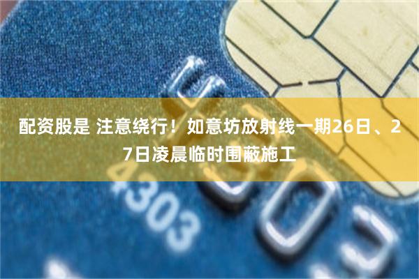 配资股是 注意绕行！如意坊放射线一期26日、27日凌晨临时围蔽施工