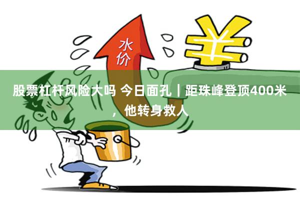 股票杠杆风险大吗 今日面孔｜距珠峰登顶400米，他转身救人