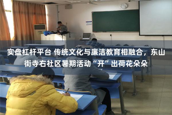 实盘杠杆平台 传统文化与廉洁教育相融合，东山街寺右社区暑期活动“开”出荷花朵朵