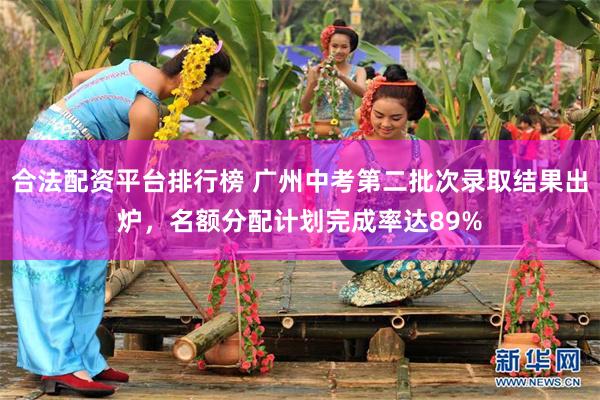 合法配资平台排行榜 广州中考第二批次录取结果出炉，名额分配计划完成率达89%