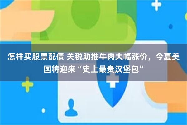 怎样买股票配债 关税助推牛肉大幅涨价，今夏美国将迎来“史上最贵汉堡包”