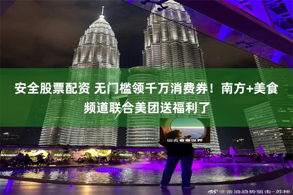 安全股票配资 无门槛领千万消费券！南方+美食频道联合美团送福利了