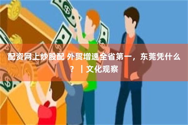 配资网上炒股配 外贸增速全省第一，东莞凭什么？｜文化观察