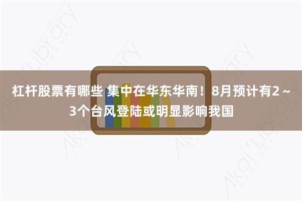 杠杆股票有哪些 集中在华东华南！8月预计有2～3个台风登陆或明显影响我国