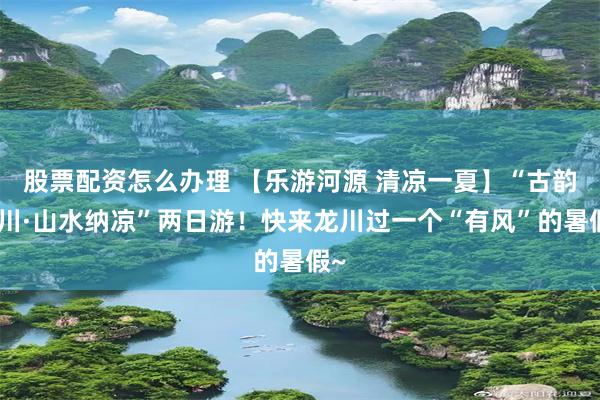 股票配资怎么办理 【乐游河源 清凉一夏】“古韵龙川·山水纳凉”两日游！快来龙川过一个“有风”的暑假~