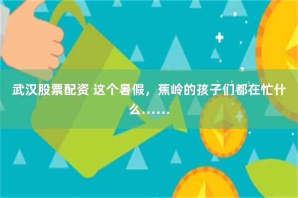 武汉股票配资 这个暑假，蕉岭的孩子们都在忙什么……