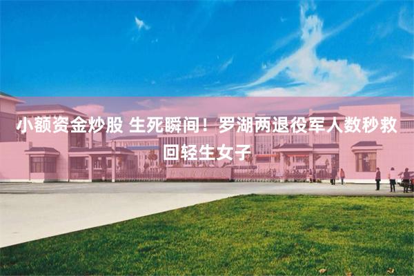 小额资金炒股 生死瞬间！罗湖两退役军人数秒救回轻生女子