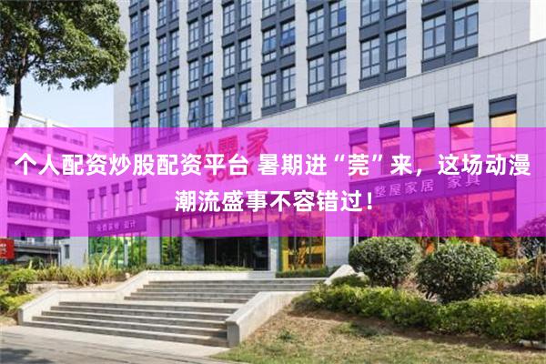 个人配资炒股配资平台 暑期进“莞”来，这场动漫潮流盛事不容错过！