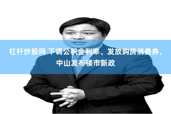 杠杆炒股网 下调公积金利率、发放购房消费券，中山发布楼市新政