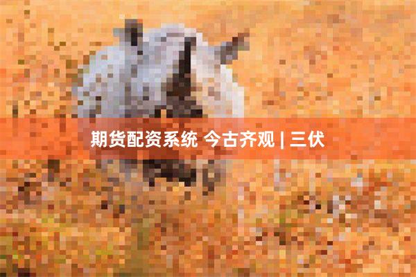 期货配资系统 今古齐观 | 三伏