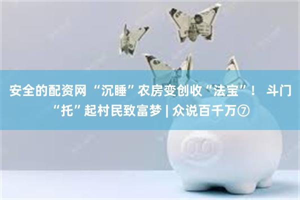 安全的配资网 “沉睡”农房变创收“法宝”！ 斗门“托”起村民致富梦 | 众说百千万⑦