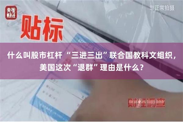 什么叫股市杠杆 “三进三出”联合国教科文组织，美国这次“退群”理由是什么？