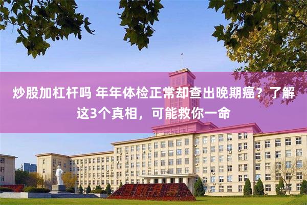 炒股加杠杆吗 年年体检正常却查出晚期癌？了解这3个真相，可能救你一命