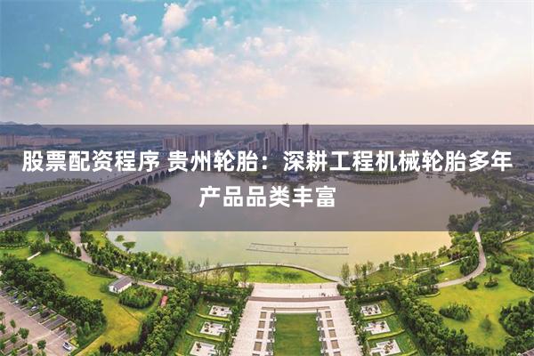 股票配资程序 贵州轮胎：深耕工程机械轮胎多年产品品类丰富