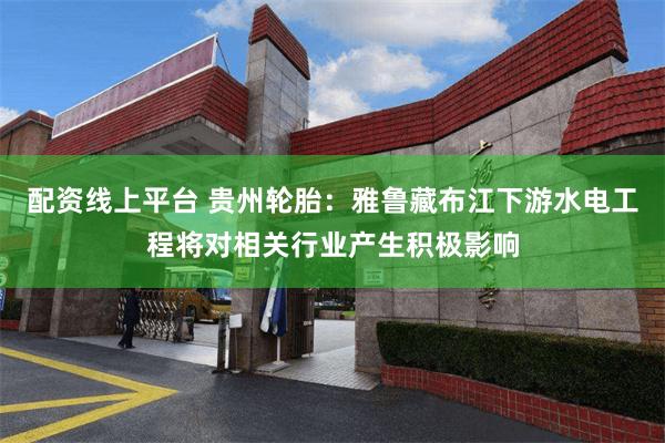 配资线上平台 贵州轮胎：雅鲁藏布江下游水电工程将对相关行业产生积极影响