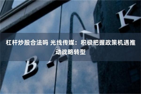 杠杆炒股合法吗 光线传媒：积极把握政策机遇推动战略转型