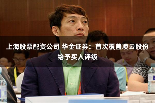 上海股票配资公司 华金证券：首次覆盖凌云股份给予买入评级