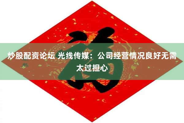 炒股配资论坛 光线传媒：公司经营情况良好无需太过担心