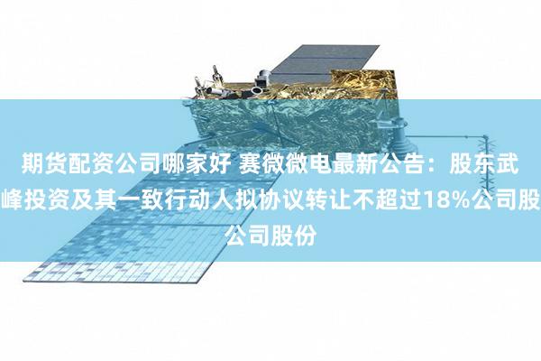 期货配资公司哪家好 赛微微电最新公告：股东武岳峰投资及其一致行动人拟协议转让不超过18%公司股份