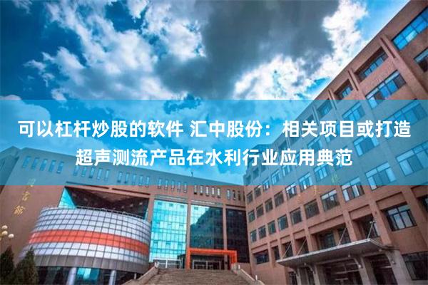 可以杠杆炒股的软件 汇中股份：相关项目或打造超声测流产品在水利行业应用典范