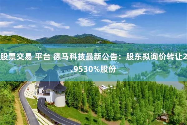 股票交易 平台 德马科技最新公告：股东拟询价转让2.9530%股份