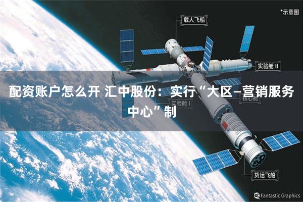 配资账户怎么开 汇中股份：实行“大区—营销服务中心”制