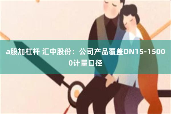 a股加杠杆 汇中股份：公司产品覆盖DN15-15000计量口径