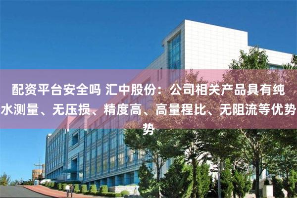 配资平台安全吗 汇中股份：公司相关产品具有纯水测量、无压损、精度高、高量程比、无阻流等优势