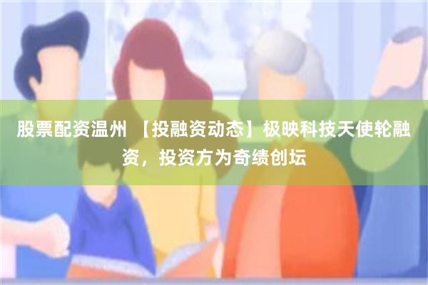 股票配资温州 【投融资动态】极映科技天使轮融资，投资方为奇绩创坛