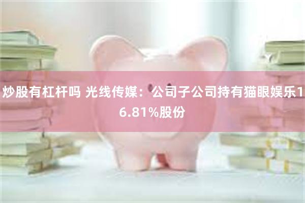 炒股有杠杆吗 光线传媒：公司子公司持有猫眼娱乐16.81%股份