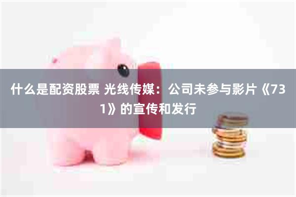 什么是配资股票 光线传媒：公司未参与影片《731》的宣传和发行