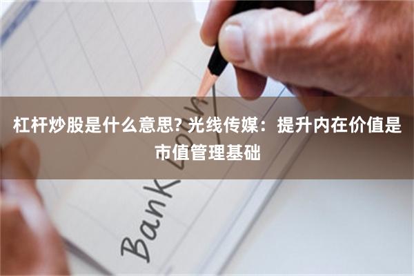 杠杆炒股是什么意思? 光线传媒：提升内在价值是市值管理基础