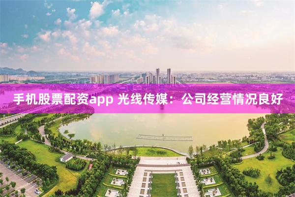 手机股票配资app 光线传媒：公司经营情况良好