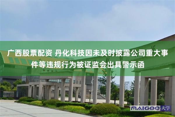 广西股票配资 丹化科技因未及时披露公司重大事件等违规行为被证监会出具警示函