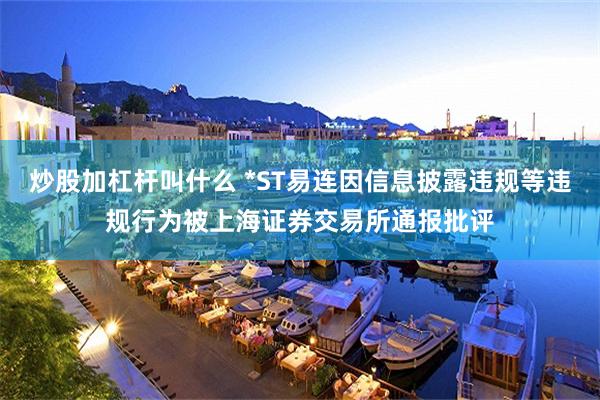 炒股加杠杆叫什么 *ST易连因信息披露违规等违规行为被上海证券交易所通报批评