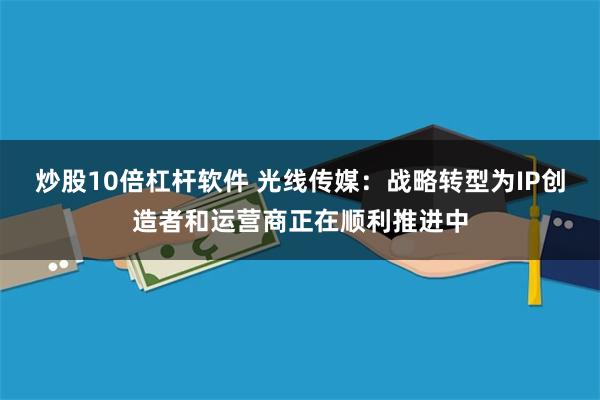 炒股10倍杠杆软件 光线传媒：战略转型为IP创造者和运营商正在顺利推进中