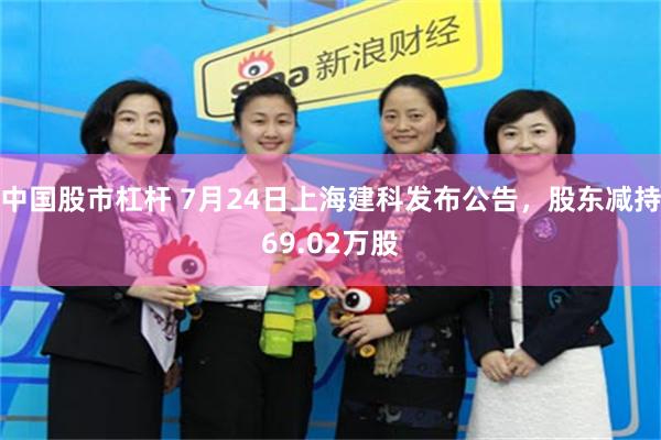 中国股市杠杆 7月24日上海建科发布公告，股东减持69.02万股