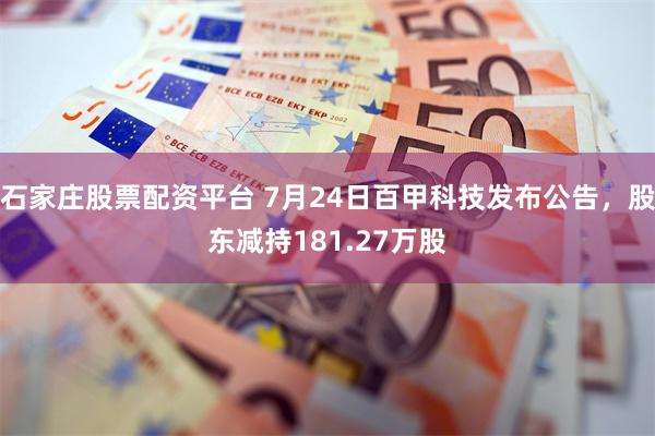 石家庄股票配资平台 7月24日百甲科技发布公告，股东减持181.27万股
