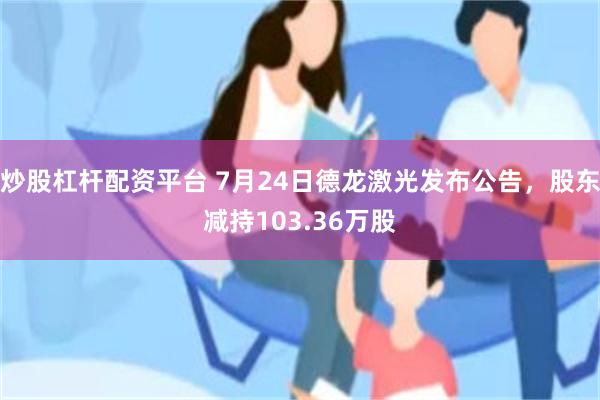 炒股杠杆配资平台 7月24日德龙激光发布公告，股东减持103.36万股