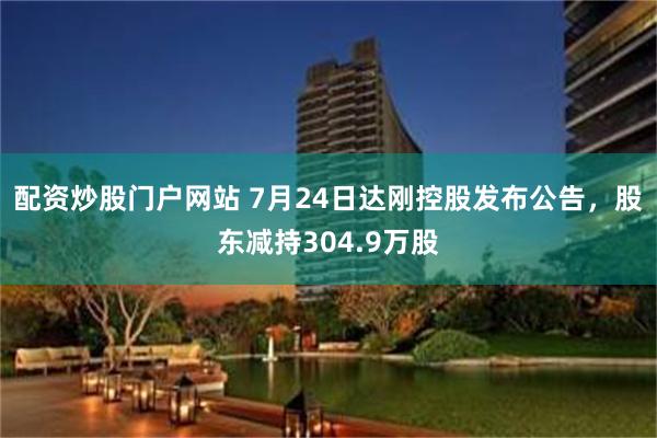 配资炒股门户网站 7月24日达刚控股发布公告，股东减持304.9万股