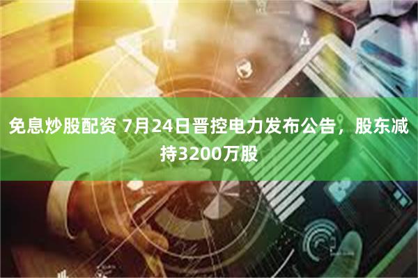 免息炒股配资 7月24日晋控电力发布公告，股东减持3200万股