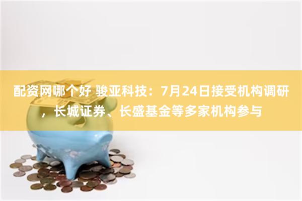 配资网哪个好 骏亚科技：7月24日接受机构调研，长城证券、长盛基金等多家机构参与